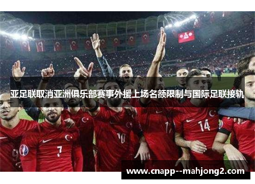 亚足联取消亚洲俱乐部赛事外援上场名额限制与国际足联接轨 亚足联取消亚洲俱乐部赛事外援上场名额限制与国际足联接轨