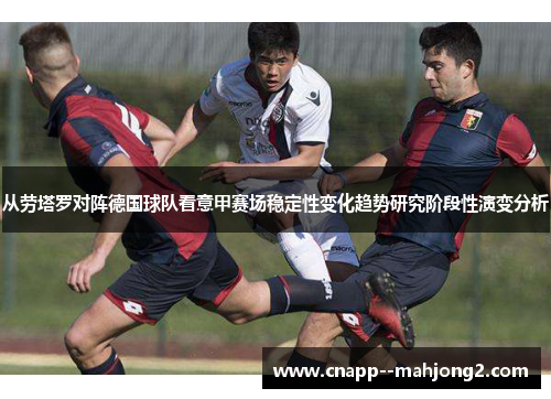 从劳塔罗对阵德国球队看意甲赛场稳定性变化趋势研究阶段性演变分析 从劳塔罗对阵德国球队看意甲赛场稳定性变化趋势研究阶段性演变分析
