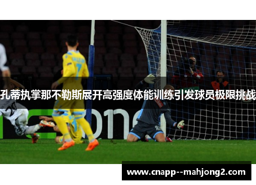 孔蒂执掌那不勒斯展开高强度体能训练引发球员极限挑战 孔蒂执掌那不勒斯展开高强度体能训练引发球员极限挑战