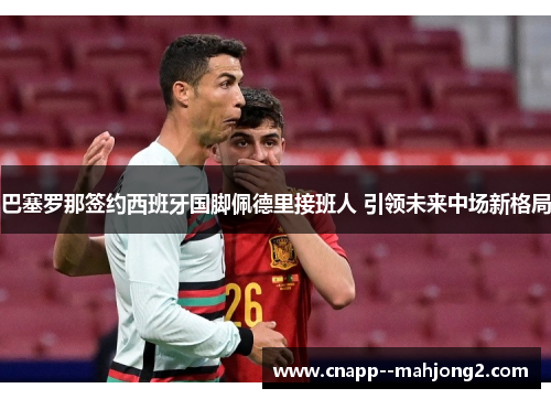 巴塞罗那签约西班牙国脚佩德里接班人 引领未来中场新格局 巴塞罗那签约西班牙国脚佩德里接班人 引领未来中场新格局