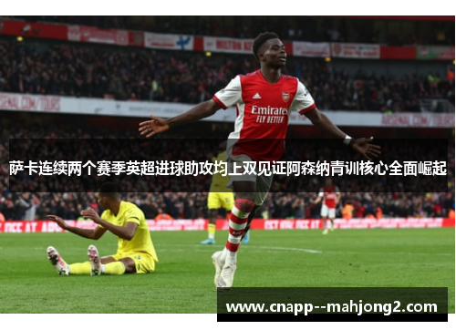 萨卡连续两个赛季英超进球助攻均上双见证阿森纳青训核心全面崛起