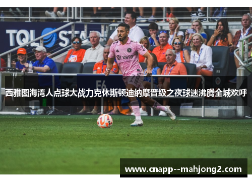 西雅图海湾人点球大战力克休斯顿迪纳摩晋级之夜球迷沸腾全城欢呼 西雅图海湾人点球大战力克休斯顿迪纳摩晋级之夜球迷沸腾全城欢呼