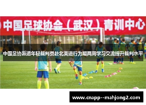 中国足协派遣年轻裁判员赴北美进行为期两周学习交流提升裁判水平 中国足协派遣年轻裁判员赴北美进行为期两周学习交流提升裁判水平