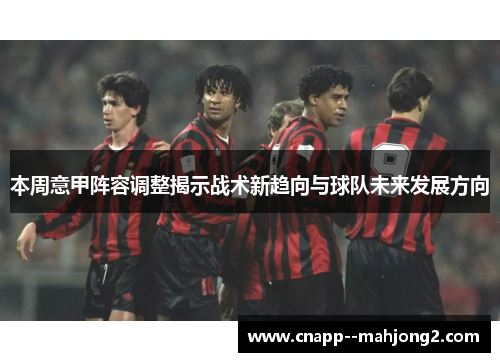 本周意甲阵容调整揭示战术新趋向与球队未来发展方向
