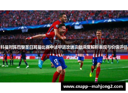 科曼对阵巴黎圣日耳曼比赛中法甲进攻端贡献深度解析表现与价值评估